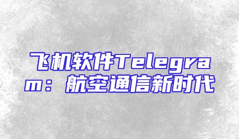 飞机软件Telegram：航空通信新时代
