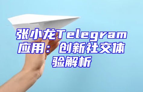 张小龙Telegram应用：创新社交体验解析