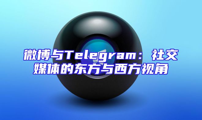 微博与Telegram：社交媒体的东方与西方视角