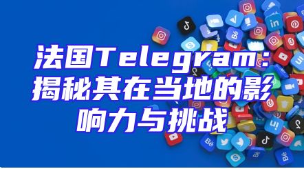 法国Telegram：揭秘其在当地的影响力与挑战