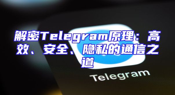 解密Telegram原理：高效、安全、隐私的通信之道