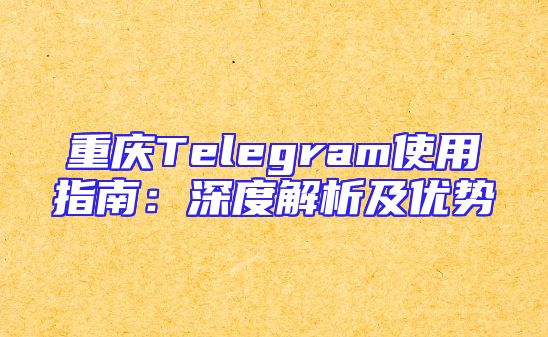 重庆Telegram使用指南：深度解析及优势