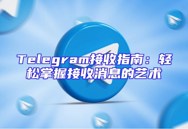 Telegram接收指南：轻松掌握接收消息的艺术