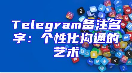 Telegram备注名字：个性化沟通的艺术