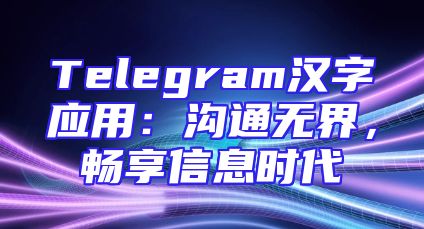 Telegram汉字应用：沟通无界，畅享信息时代
