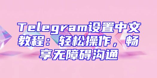 Telegram设置中文教程：轻松操作，畅享无障碍沟通