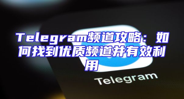 Telegram频道攻略：如何找到优质频道并有效利用