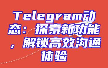 Telegram动态：探索新功能，解锁高效沟通体验