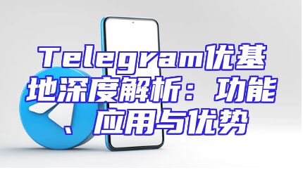 Telegram优基地深度解析：功能、应用与优势