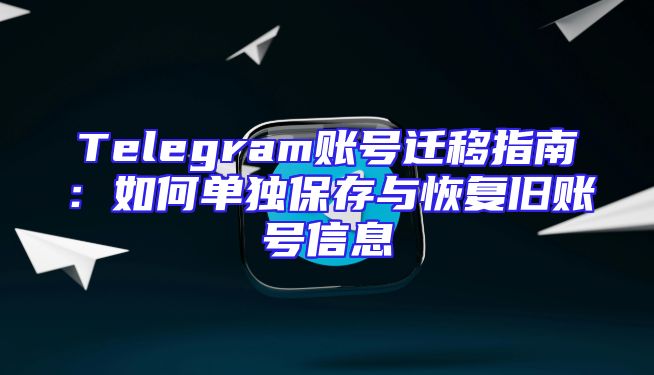 Telegram账号迁移指南：如何单独保存与恢复旧账号信息