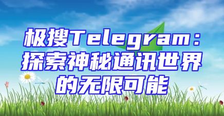极搜Telegram：探索神秘通讯世界的无限可能
