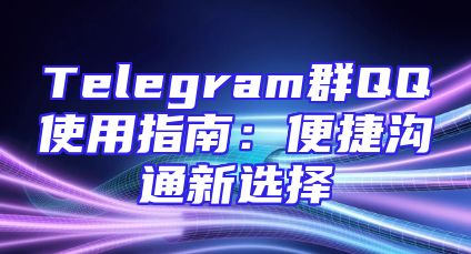 Telegram群QQ使用指南：便捷沟通新选择