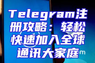 Telegram注册攻略：轻松快速加入全球通讯大家庭