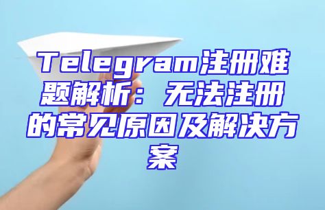 Telegram注册难题解析：无法注册的常见原因及解决方案