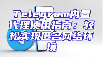 Telegram内置代理使用指南：轻松实现匿名网络环境