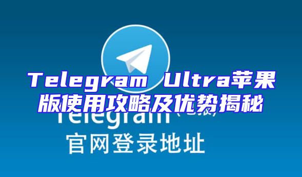 Telegram Ultra苹果版使用攻略及优势揭秘