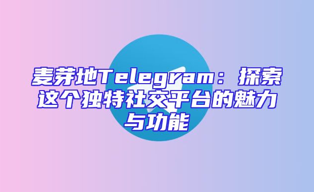 麦芽地Telegram：探索这个独特社交平台的魅力与功能