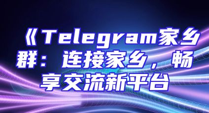 《Telegram家乡群：连接家乡，畅享交流新平台