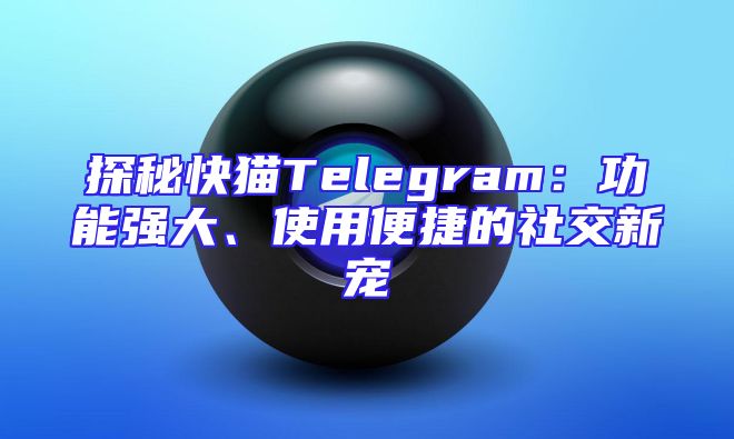 探秘快猫Telegram：功能强大、使用便捷的社交新宠