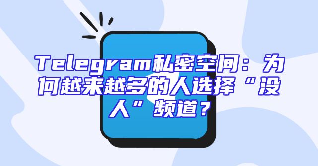 Telegram私密空间：为何越来越多的人选择“没人”频道？
