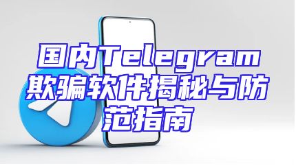 国内Telegram欺骗软件揭秘与防范指南