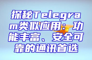 探秘Telegram类似应用：功能丰富、安全可靠的通讯首选