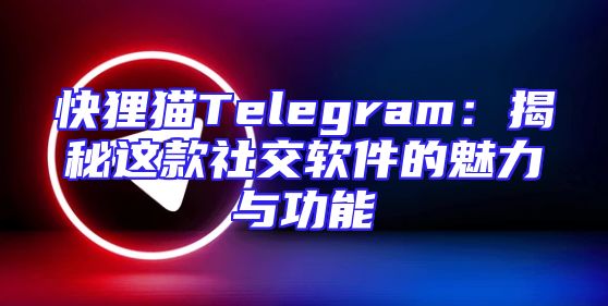 快狸猫Telegram：揭秘这款社交软件的魅力与功能