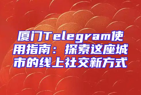 厦门Telegram使用指南：探索这座城市的线上社交新方式