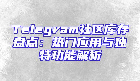 Telegram社区库存盘点：热门应用与独特功能解析