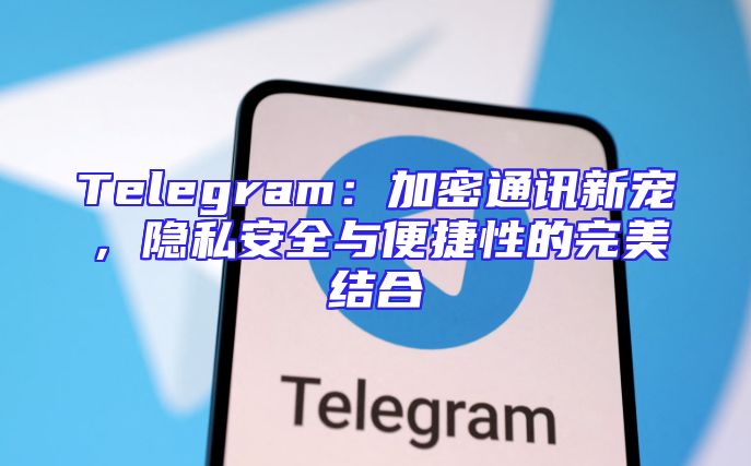 Telegram：加密通讯新宠，隐私安全与便捷性的完美结合