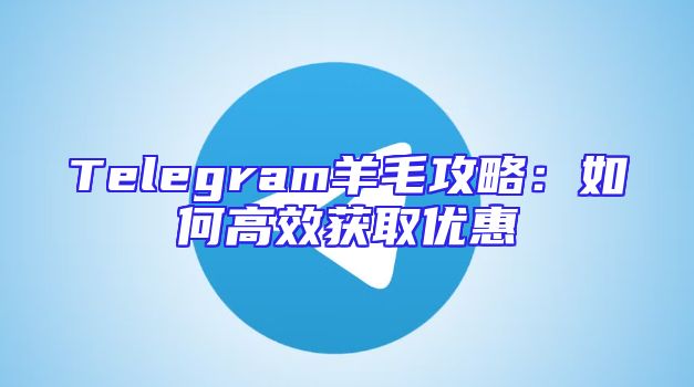 Telegram羊毛攻略：如何高效获取优惠