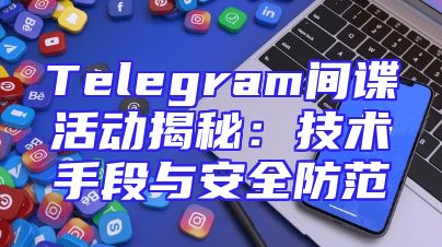 Telegram间谍活动揭秘：技术手段与安全防范