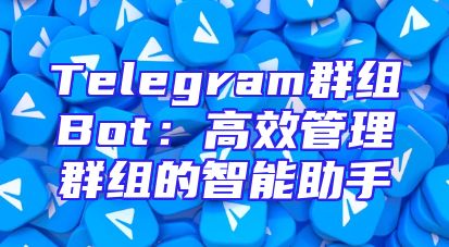 Telegram群组Bot：高效管理群组的智能助手