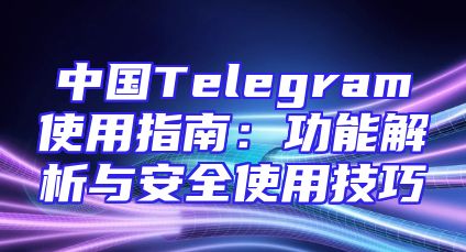 中国Telegram使用指南：功能解析与安全使用技巧