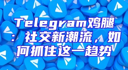Telegram鸡腿：社交新潮流，如何抓住这一趋势