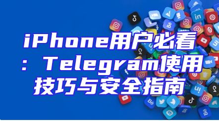 iPhone用户必看：Telegram使用技巧与安全指南