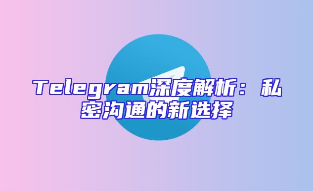 Telegram深度解析：私密沟通的新选择