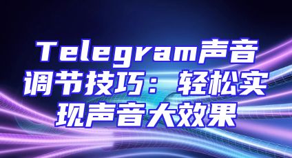 Telegram声音调节技巧：轻松实现声音大效果