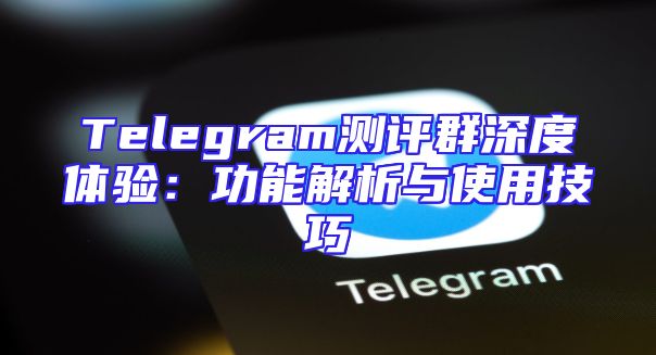 Telegram测评群深度体验：功能解析与使用技巧