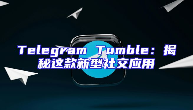 Telegram Tumble：揭秘这款新型社交应用