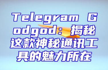 Telegram Godgod：揭秘这款神秘通讯工具的魅力所在