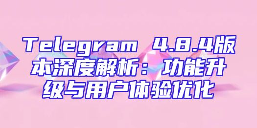 Telegram 4.8.4版本深度解析：功能升级与用户体验优化