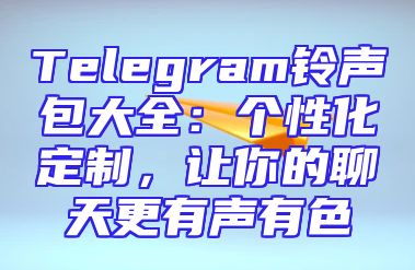 Telegram铃声包大全：个性化定制，让你的聊天更有声有色