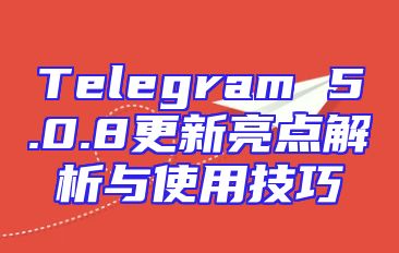 Telegram 5.0.8更新亮点解析与使用技巧