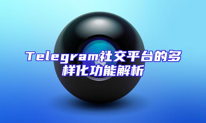 Telegram社交平台的多样化功能解析