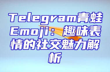 Telegram青蛙Emoji：趣味表情的社交魅力解析