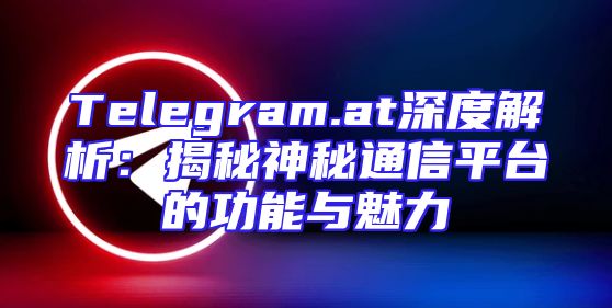 Telegram.at深度解析：揭秘神秘通信平台的功能与魅力