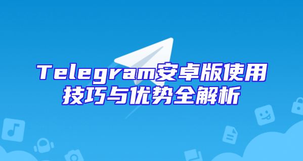 Telegram安卓版使用技巧与优势全解析