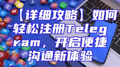 【详细攻略】如何轻松注册Telegram，开启便捷沟通新体验