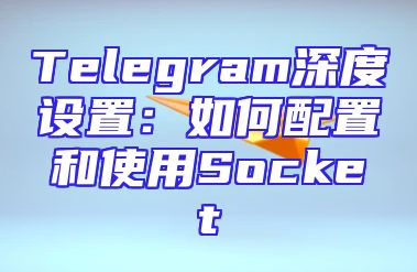 Telegram深度设置：如何配置和使用Socket
